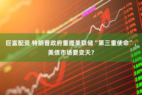 巨富配资 特朗普政府重提美联储“第三重使命”，美债市场要变天？