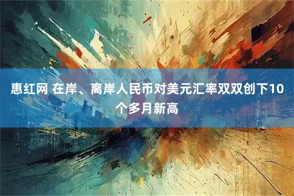 惠红网 在岸、离岸人民币对美元汇率双双创下10个多月新高