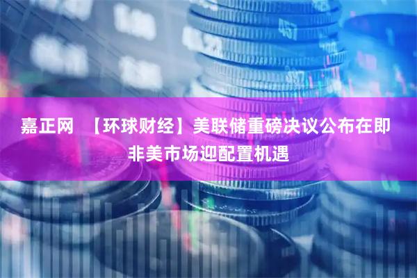 嘉正网  【环球财经】美联储重磅决议公布在即 非美市场迎配置机遇