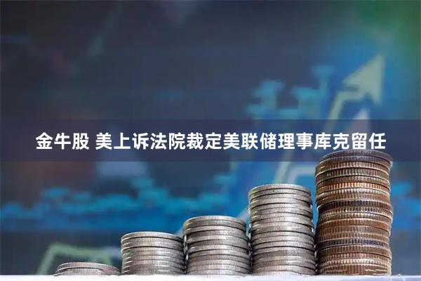 金牛股 美上诉法院裁定美联储理事库克留任