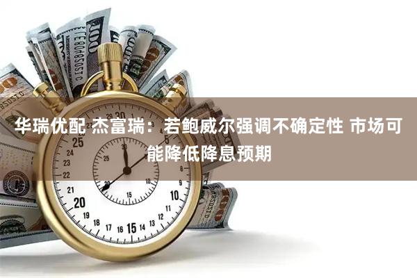 华瑞优配 杰富瑞：若鲍威尔强调不确定性 市场可能降低降息预期