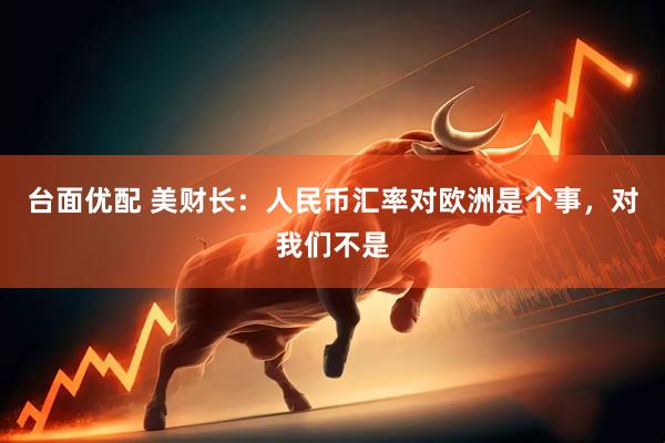 台面优配 美财长：人民币汇率对欧洲是个事，对我们不是