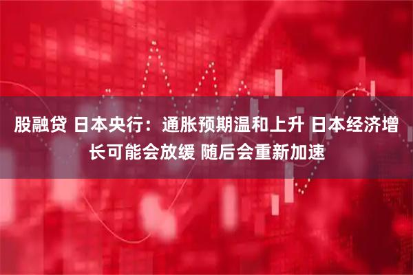 股融贷 日本央行：通胀预期温和上升 日本经济增长可能会放缓 随后会重新加速