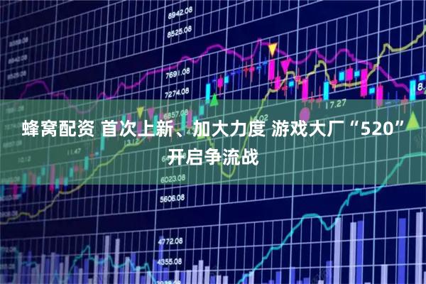 蜂窝配资 首次上新、加大力度 游戏大厂“520”开启争流战
