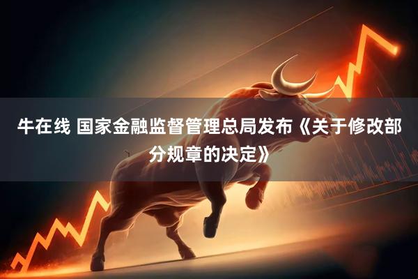 牛在线 国家金融监督管理总局发布《关于修改部分规章的决定》