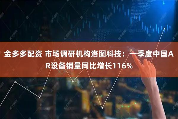 金多多配资 市场调研机构洛图科技：一季度中国AR设备销量同比增长116%