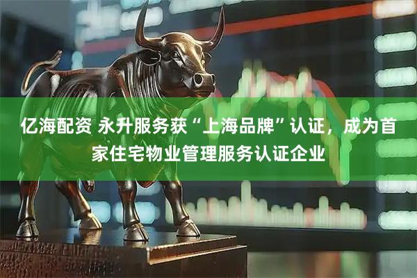 亿海配资 永升服务获“上海品牌”认证，成为首家住宅物业管理服务认证企业