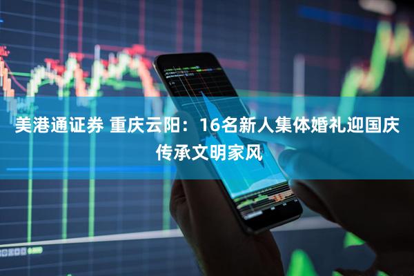 美港通证券 重庆云阳：16名新人集体婚礼迎国庆 传承文明家风