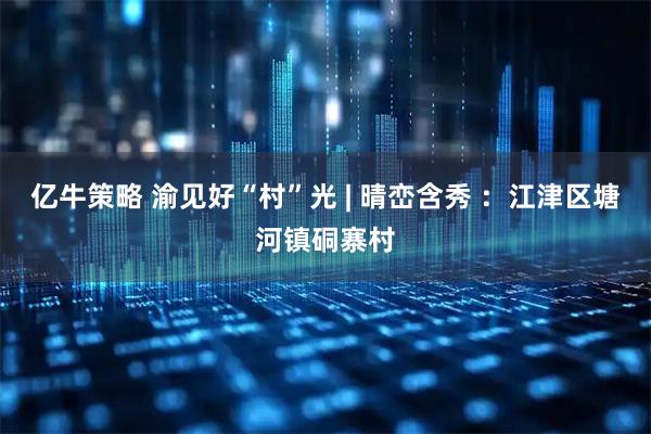 亿牛策略 渝见好“村”光 | 晴峦含秀 ：江津区塘河镇硐寨村
