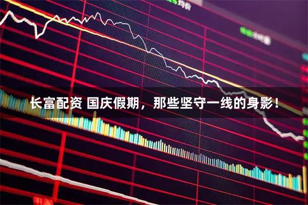 长富配资 国庆假期，那些坚守一线的身影！