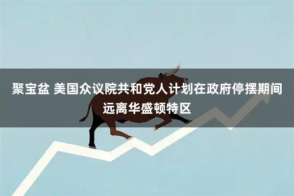 聚宝盆 美国众议院共和党人计划在政府停摆期间远离华盛顿特区