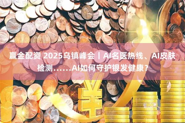 赢金配资 2025乌镇峰会丨AI名医热线、AI皮肤检测……AI如何守护银发健康?