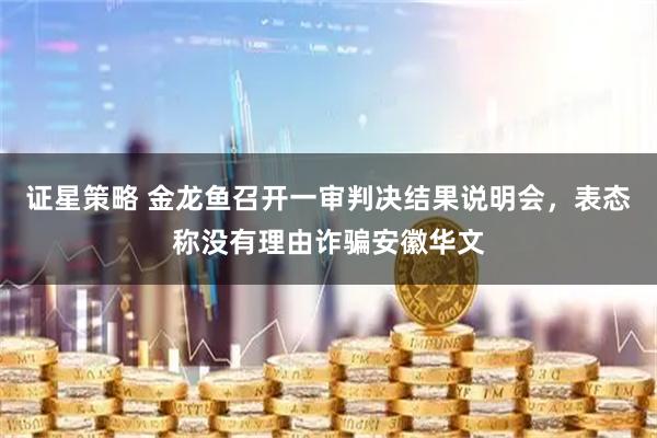 证星策略 金龙鱼召开一审判决结果说明会,表态称没有理由诈骗安徽华文