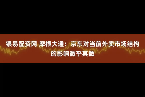 银易配资网 摩根大通:京东对当前外卖市场结构的影响微乎其微