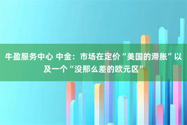 牛盈服务中心 中金：市场在定价“美国的滞胀”以及一个“没那么差的欧元区”