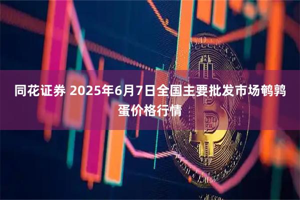 同花证券 2025年6月7日全国主要批发市场鹌鹑蛋价格行情