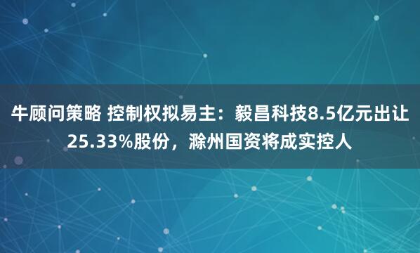 牛顾问策略 控制权拟易主:毅昌科技8.5亿元出让25.33%股份,滁州国资将成实控人