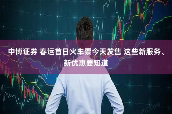 中博证券 春运首日火车票今天发售 这些新服务、新优惠要知道