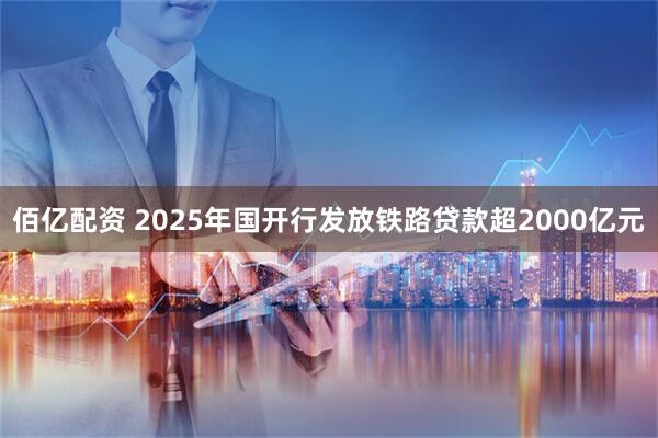 佰亿配资 2025年国开行发放铁路贷款超2000亿元