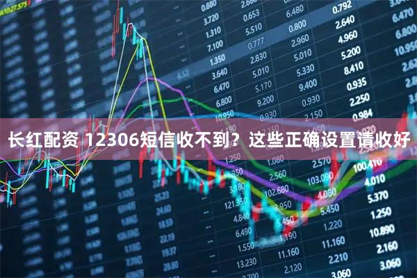 长红配资 12306短信收不到？这些正确设置请收好