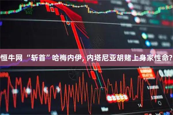 恒牛网 “斩首”哈梅内伊, 内塔尼亚胡赌上身家性命?