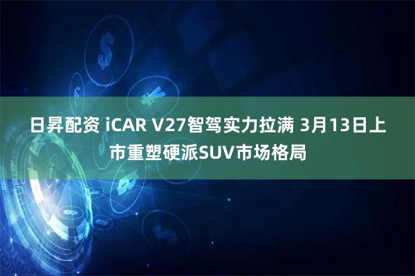 日昇配资 iCAR V27智驾实力拉满 3月13日上市重塑硬派SUV市场格局