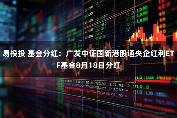 易投投 基金分红：广发中证国新港股通央企红利ETF基金8月18日分红
