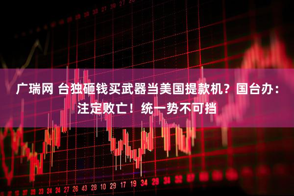 广瑞网 台独砸钱买武器当美国提款机？国台办：注定败亡！统一势不可挡