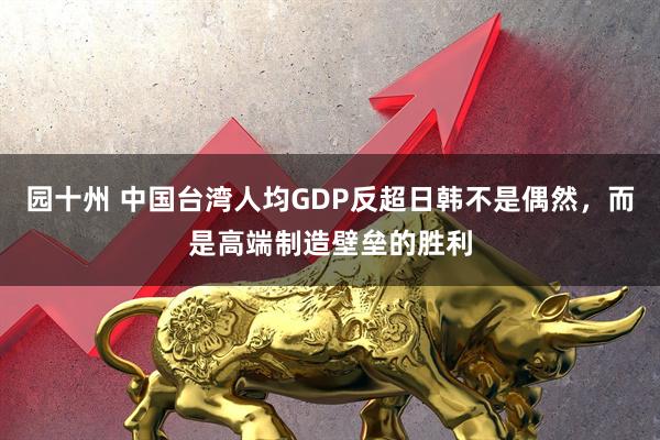 园十州 中国台湾人均GDP反超日韩不是偶然，而是高端制造壁垒的胜利