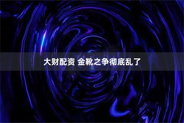 大财配资 金靴之争彻底乱了